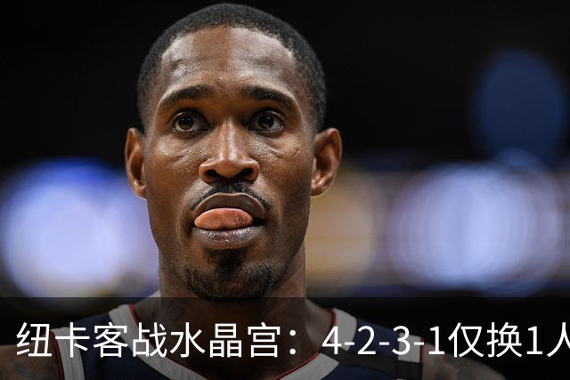 纽卡客战水晶宫：4-2-3-1仅换1人，迈利任右后卫
