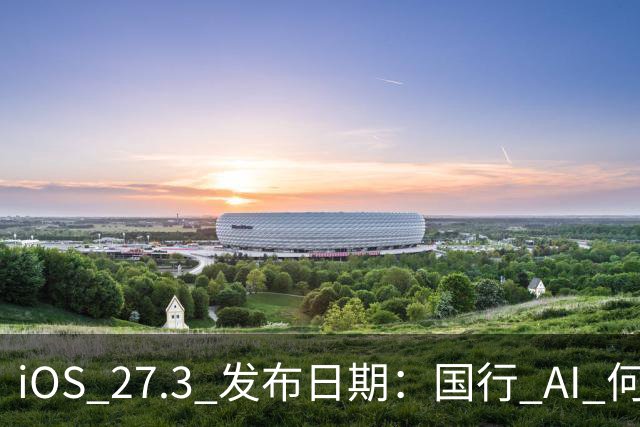 iOS 27.3 发布日期：国行 AI 何时来？